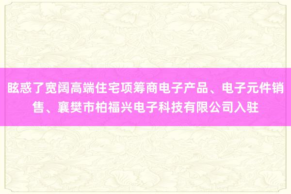 眩惑了宽阔高端住宅项筹商电子产品、电子元件销售、襄樊市柏福兴电子科技有限公司入驻