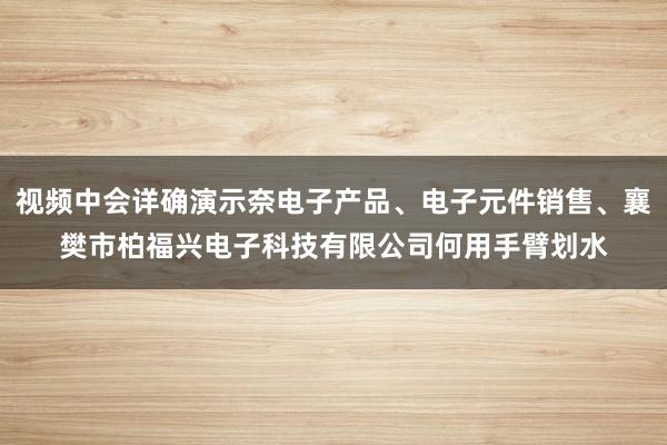 视频中会详确演示奈电子产品、电子元件销售、襄樊市柏福兴电子科技有限公司何用手臂划水